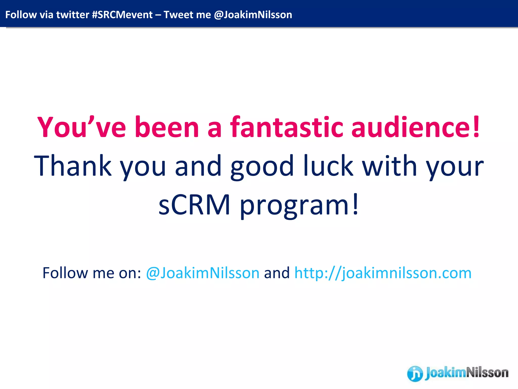 You’ve been a fantastic audience! Thank you and good luck with your sCRM program! Follow me on:  @JoakimNilsson  and  http://joakimnilsson.com   