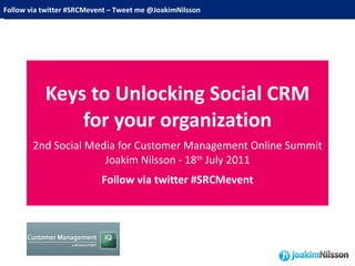Keys to Unlocking Social CRM for your organization - 2nd Social Media for Customer Management Online Summit Joakim Nilsson - 18 th  July 2011 - Follow via twitter #SRCMevent Follow via twitter #SRCMevent – Tweet me @JoakimNilsson 
