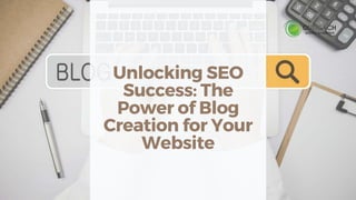 Unlocking SEO
Success: The
Power of Blog
Creation for Your
Website
 