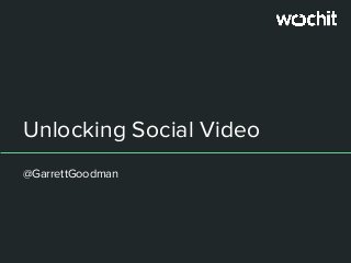 Unlocking Social Video
@GarrettGoodman
 