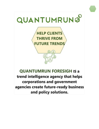 HELP CLIENTS
THRIVE FROM
FUTURE TRENDS
QUANTUMRUN FORESIGH IS a
trend intelligence agency that helps
corporations and government
agencies create future-ready business
and policy solutions.
 