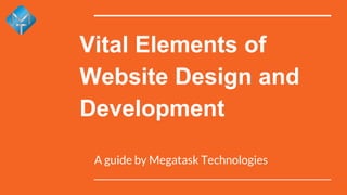 Vital Elements of
Website Design and
Development
A guide by Megatask Technologies
 