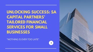 UNLOCKING SUCCESS: SA
CAPITAL PARTNERS’
TAILORED FINANCIAL
SERVICES FOR SMALL
BUSINESSES
"NOTHING IS EVER TOO LATE"
 