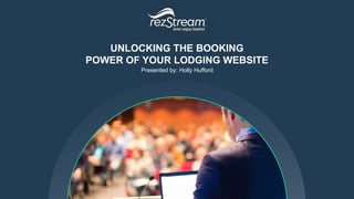UNLOCKING THE BOOKING
POWER OF YOUR LODGING WEBSITE
Presented by: Holly Hufford
 