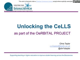 Unlocking the CeLLS This work is licenced under a Creative Commons Licence except where explicitly exempted. UK Centre for Bioscience logo © University of Leeds. All rights reserved. as part of the OeRBITAL PROJECT Chris Taylor c.d.taylor@leeds.ac.uk @chr1staylor 