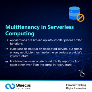 Forward Thinking
Digital Innovation
Multitenancy in Serverless
Computing
Applications are broken up into smaller pieces called
functions.
Functions do not run on dedicated servers, but rather
on any available machine in the serverless provider's
infrastructure.
Each function runs on demand totally separate from
each other even if on the same infrastructure.
 