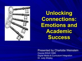Unlocking Connections: Emotions and Academic Success Presented by Charlotte Weinstein Course EDUC 5380 Digital Media & Curriculum Integration Dr. Judy Shipley 