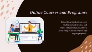 Online Courses and Programs:
Educational institutions, both
traditional universities and
online-only institutions, offer a
wide array of online courses and
degree programs.