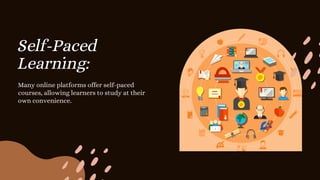 Self-Paced
Learning:
Many online platforms offer self-paced
courses, allowing learners to study at their
own convenience.