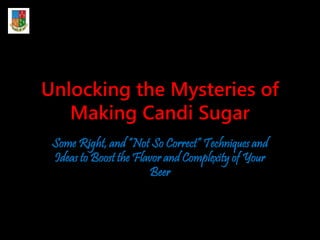 Unlocking the Mysteries of
Making Candi Sugar
Some Right, and “Not So Correct” Techniques and
Ideas to Boost the Flavor and Complexity of Your
Beer
 