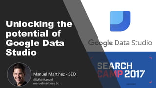 Unlocking the
potential of
Google Data
Studio
Manuel Martinez - SEO
@MforManuel
manuelmartinez.biz
 