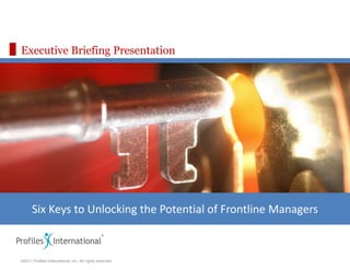 Executive Briefing Presentation




      Six Keys to Unlocking the Potential of Frontline Managers



©2011 Profiles International, Inc. All rights reserved.
 