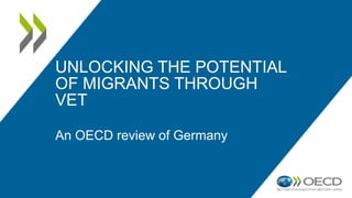 UNLOCKING THE POTENTIAL
OF MIGRANTS THROUGH
VET
An OECD review of Germany
 