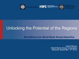 THE WORLD BANK
World Bank Group
Multilateral Investment
Guarantee Agency
Unlocking the Potential of the Regions
Benefiting from World Bank Group Expertise
David Brown
World Bank Group Consultant
Moscow December 5th 2012
 