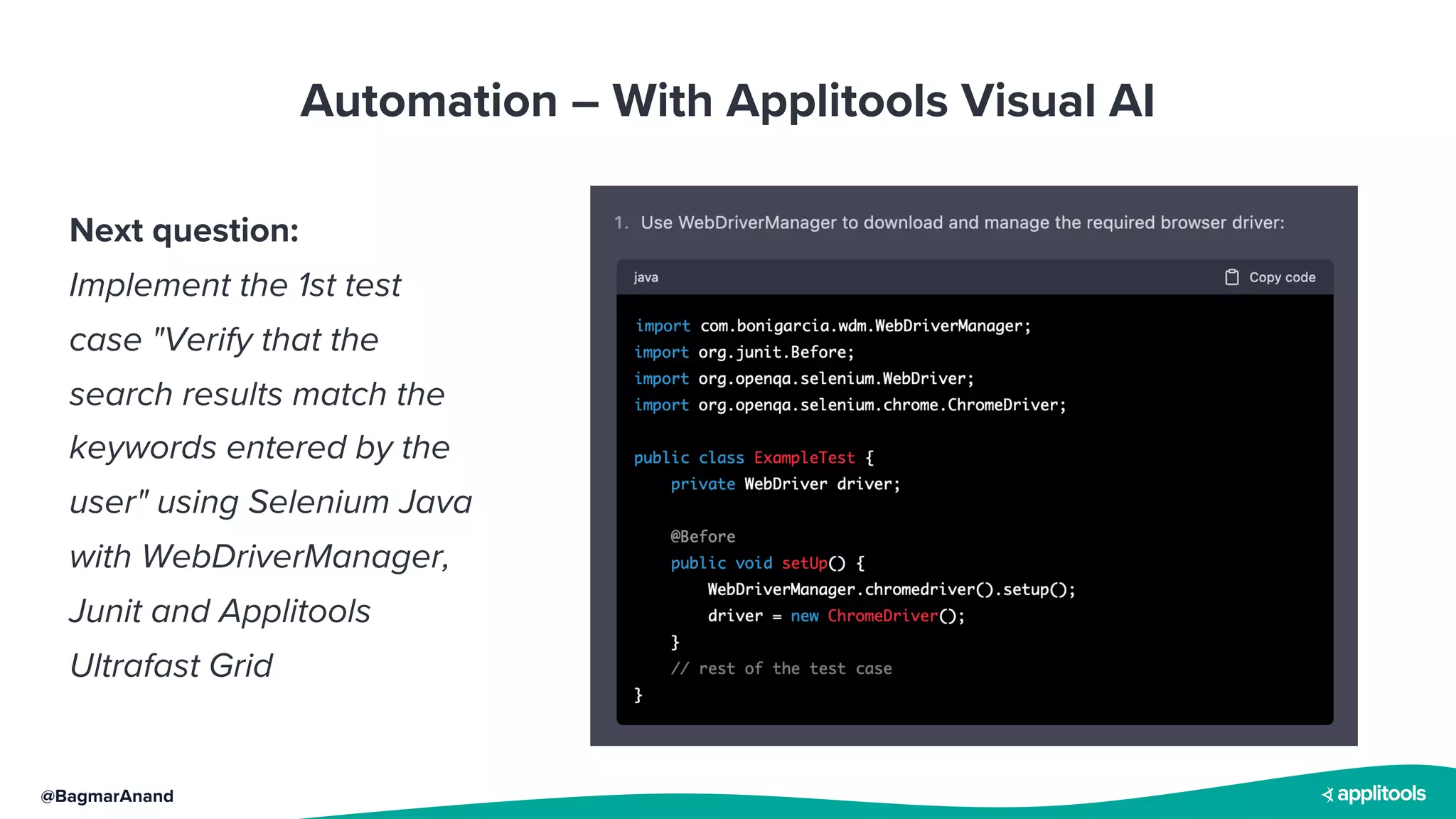 @BagmarAnand
Automation – With Applitools Visual AI
Next question:
Implement the 1st test
case "Verify that the
search results match the
keywords entered by the
user" using Selenium Java
with WebDriverManager,
Junit and Applitools
Ultrafast Grid
 