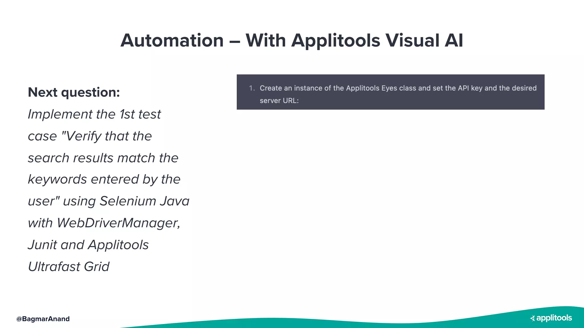@BagmarAnand
Automation – With Applitools Visual AI
Next question:
Implement the 1st test
case "Verify that the
search results match the
keywords entered by the
user" using Selenium Java
with WebDriverManager,
Junit and Applitools
Ultrafast Grid
 