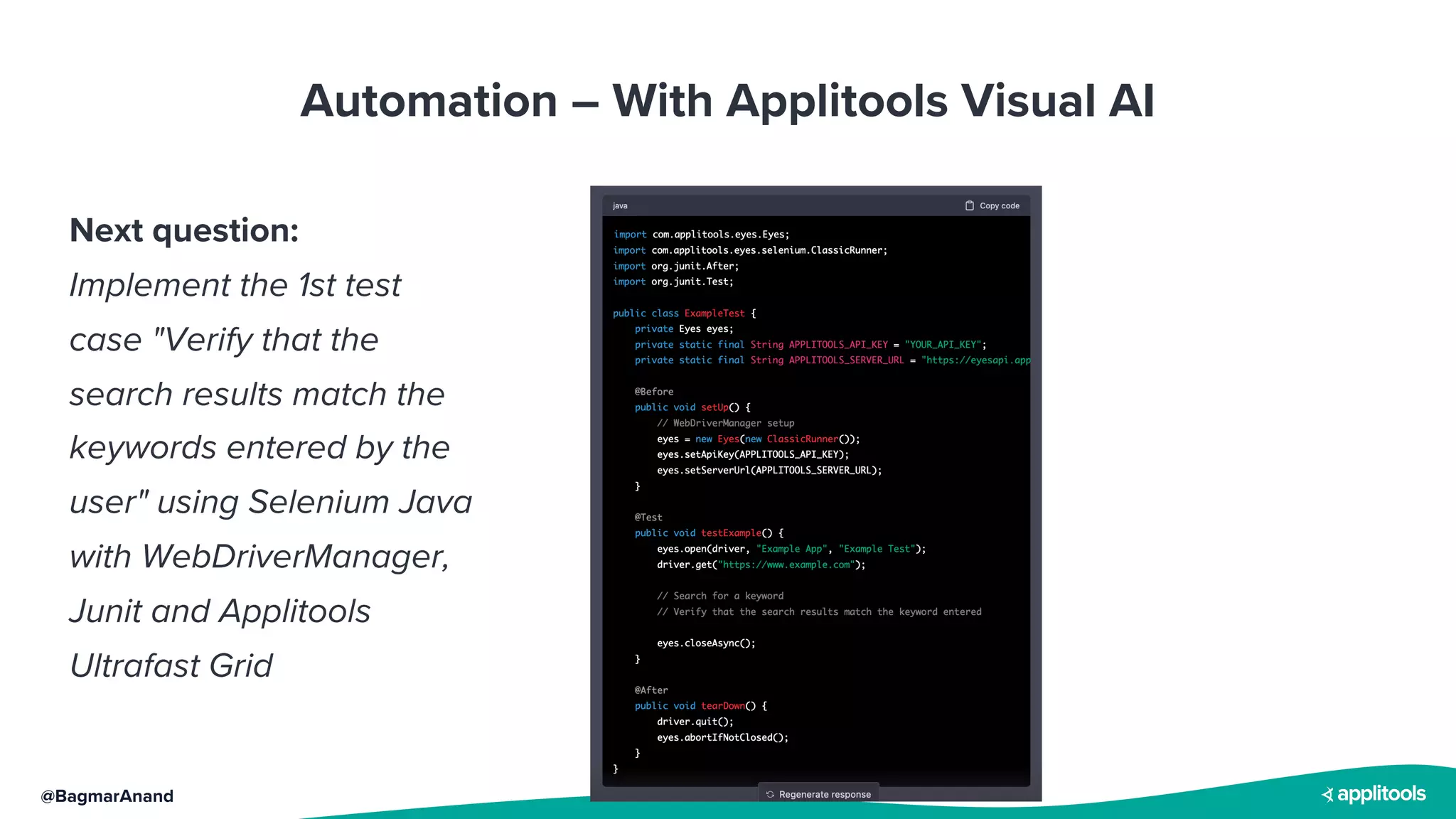 @BagmarAnand
Automation – With Applitools Visual AI
Next question:
Implement the 1st test
case "Verify that the
search results match the
keywords entered by the
user" using Selenium Java
with WebDriverManager,
Junit and Applitools
Ultrafast Grid
 