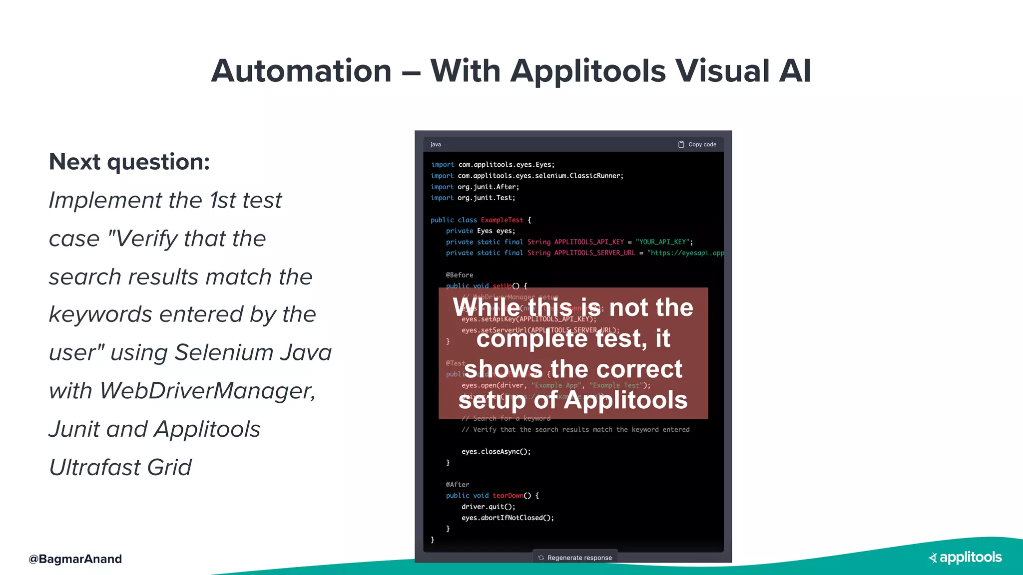 @BagmarAnand
Automation – With Applitools Visual AI
While this is not the
complete test, it
shows the correct
setup of Applitools
Next question:
Implement the 1st test
case "Verify that the
search results match the
keywords entered by the
user" using Selenium Java
with WebDriverManager,
Junit and Applitools
Ultrafast Grid
 