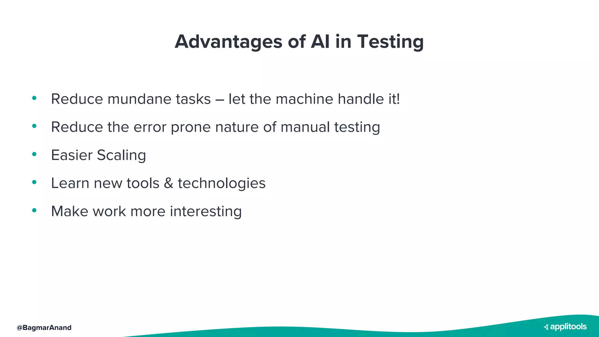 @BagmarAnand
Advantages of AI in Testing
• Reduce mundane tasks – let the machine handle it!
• Reduce the error prone nature of manual testing
• Easier Scaling
• Learn new tools & technologies
• Make work more interesting
 