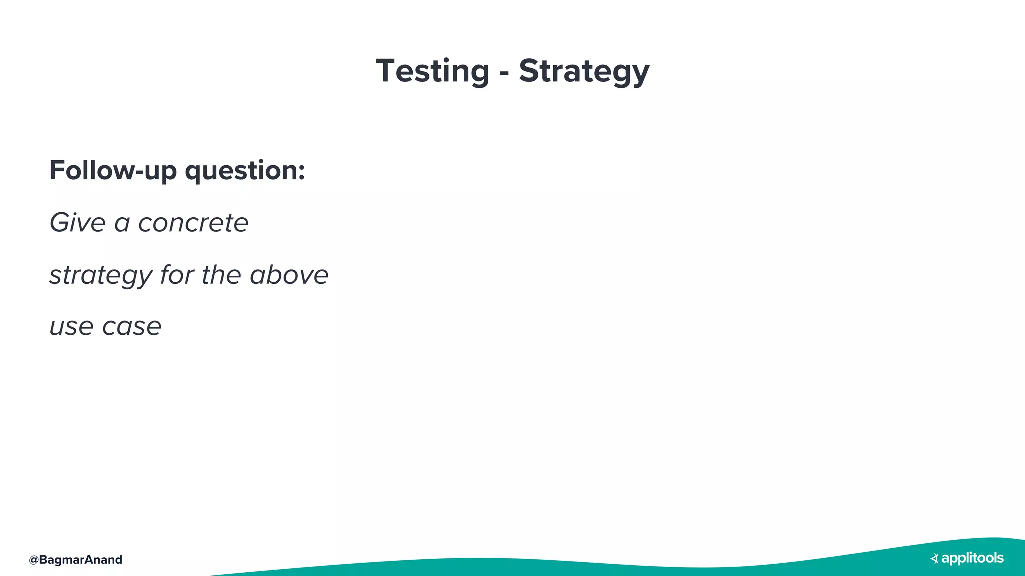 @BagmarAnand
Testing - Strategy
Follow-up question:
Give a concrete
strategy for the above
use case
 