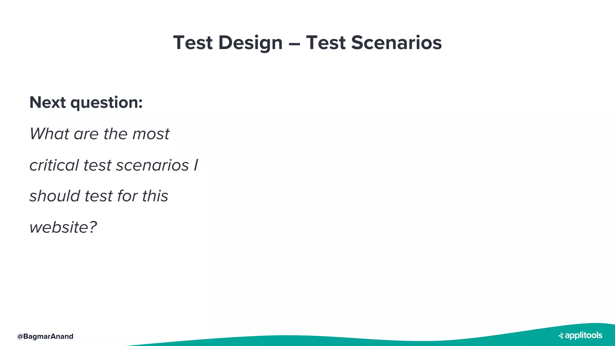 @BagmarAnand
Test Design – Test Scenarios
Next question:
What are the most
critical test scenarios I
should test for this
website?
 