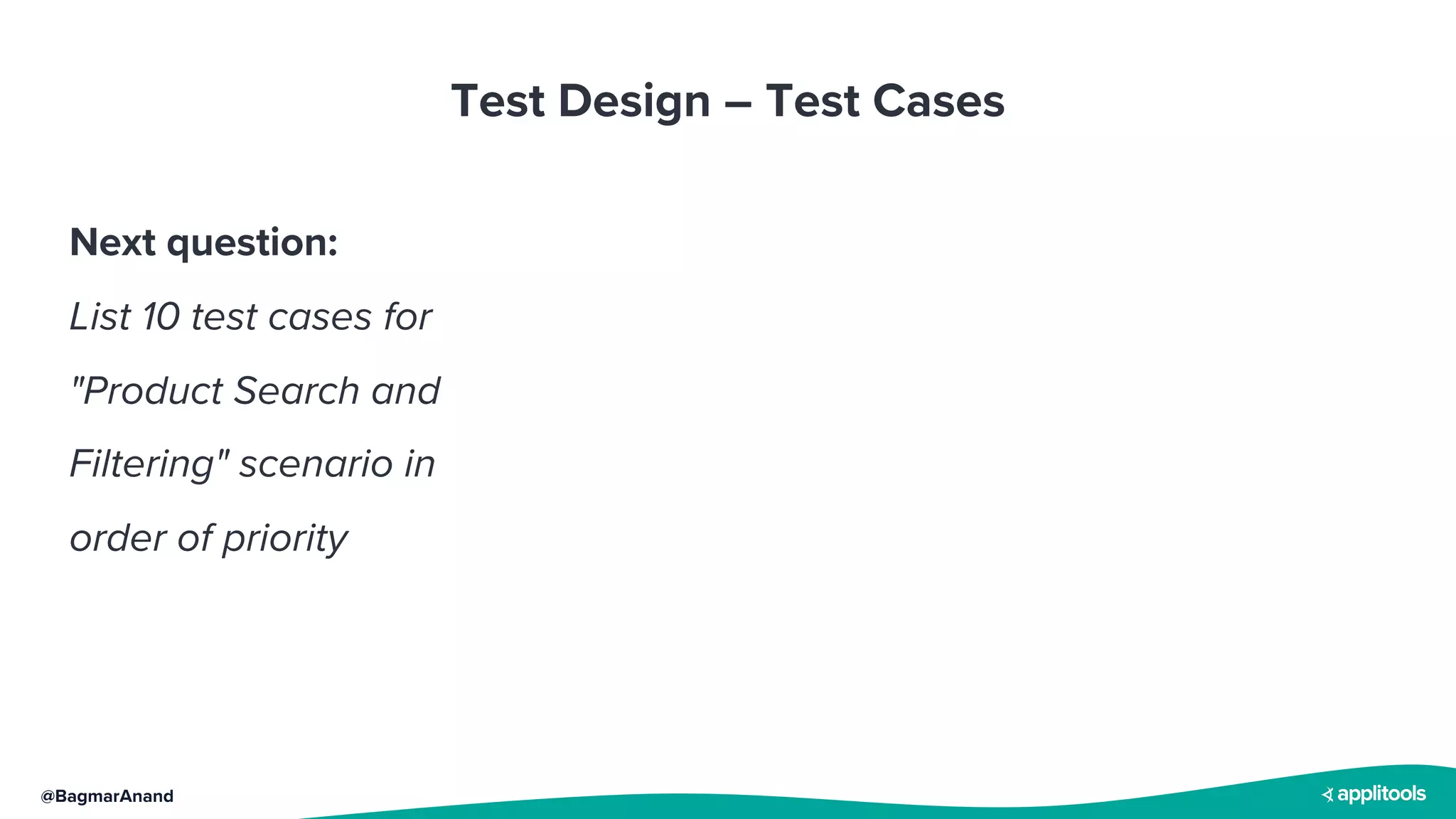 @BagmarAnand
Test Design – Test Cases
Next question:
List 10 test cases for
"Product Search and
Filtering" scenario in
order of priority
 