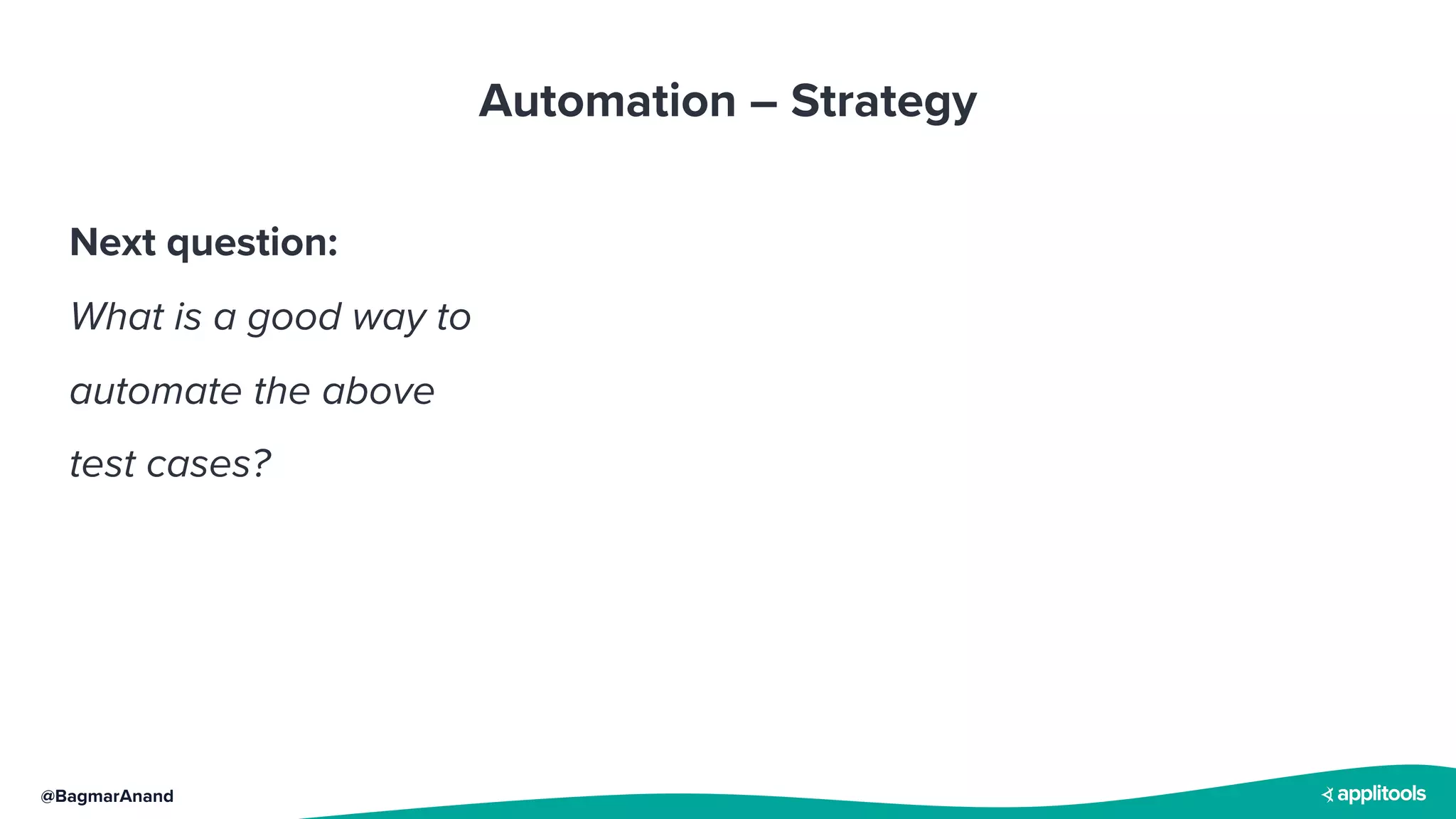 @BagmarAnand
Automation – Strategy
Next question:
What is a good way to
automate the above
test cases?
 