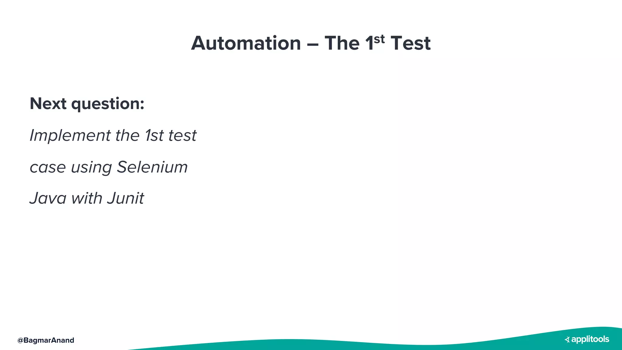 @BagmarAnand
Automation – The 1st Test
Next question:
Implement the 1st test
case using Selenium
Java with Junit
 