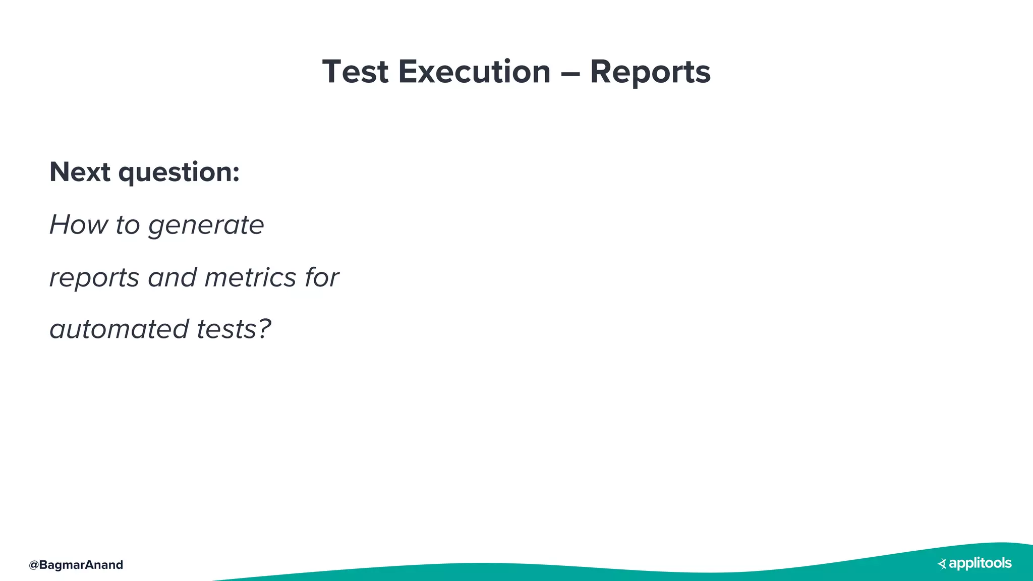 @BagmarAnand
Test Execution – Reports
Next question:
How to generate
reports and metrics for
automated tests?
 