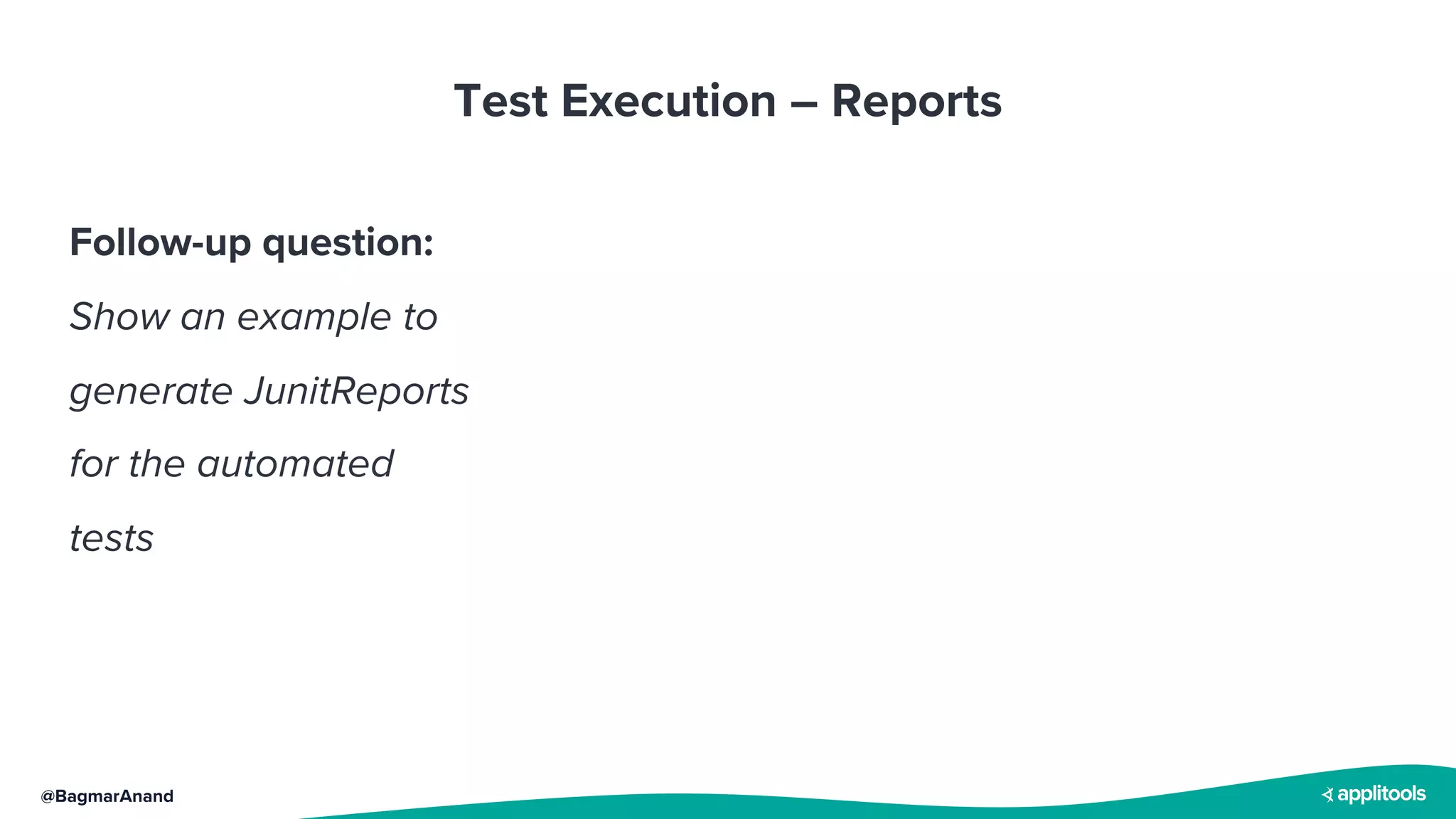 @BagmarAnand
Test Execution – Reports
Follow-up question:
Show an example to
generate JunitReports
for the automated
tests
 