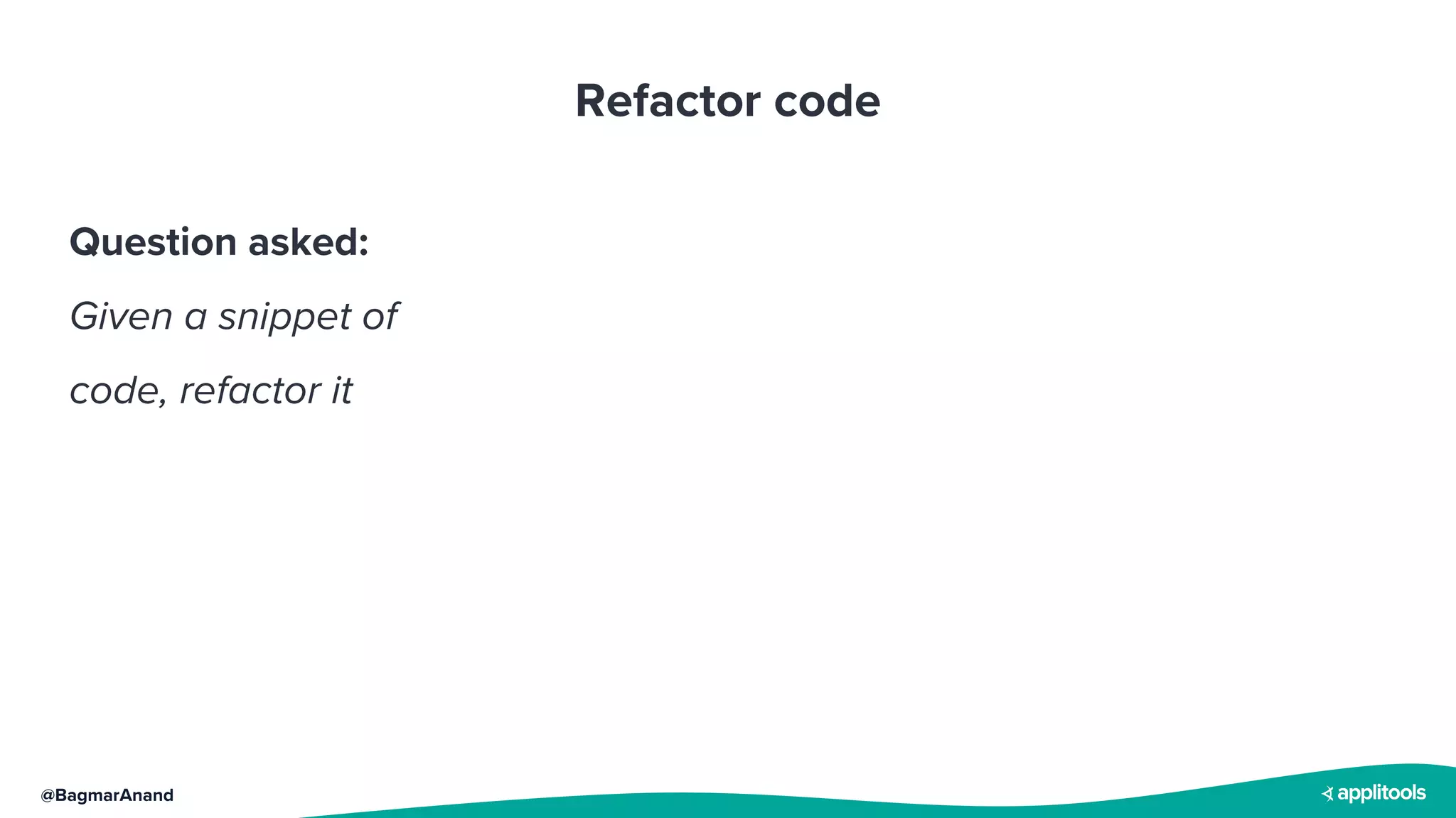 @BagmarAnand
Question asked:
Given a snippet of
code, refactor it
Refactor code
 