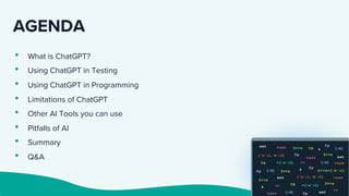 AGENDA
• What is ChatGPT?
• Using ChatGPT in Testing
• Using ChatGPT in Programming
• Limitations of ChatGPT
• Other AI Tools you can use
• Pitfalls of AI
• Summary
• Q&A
 