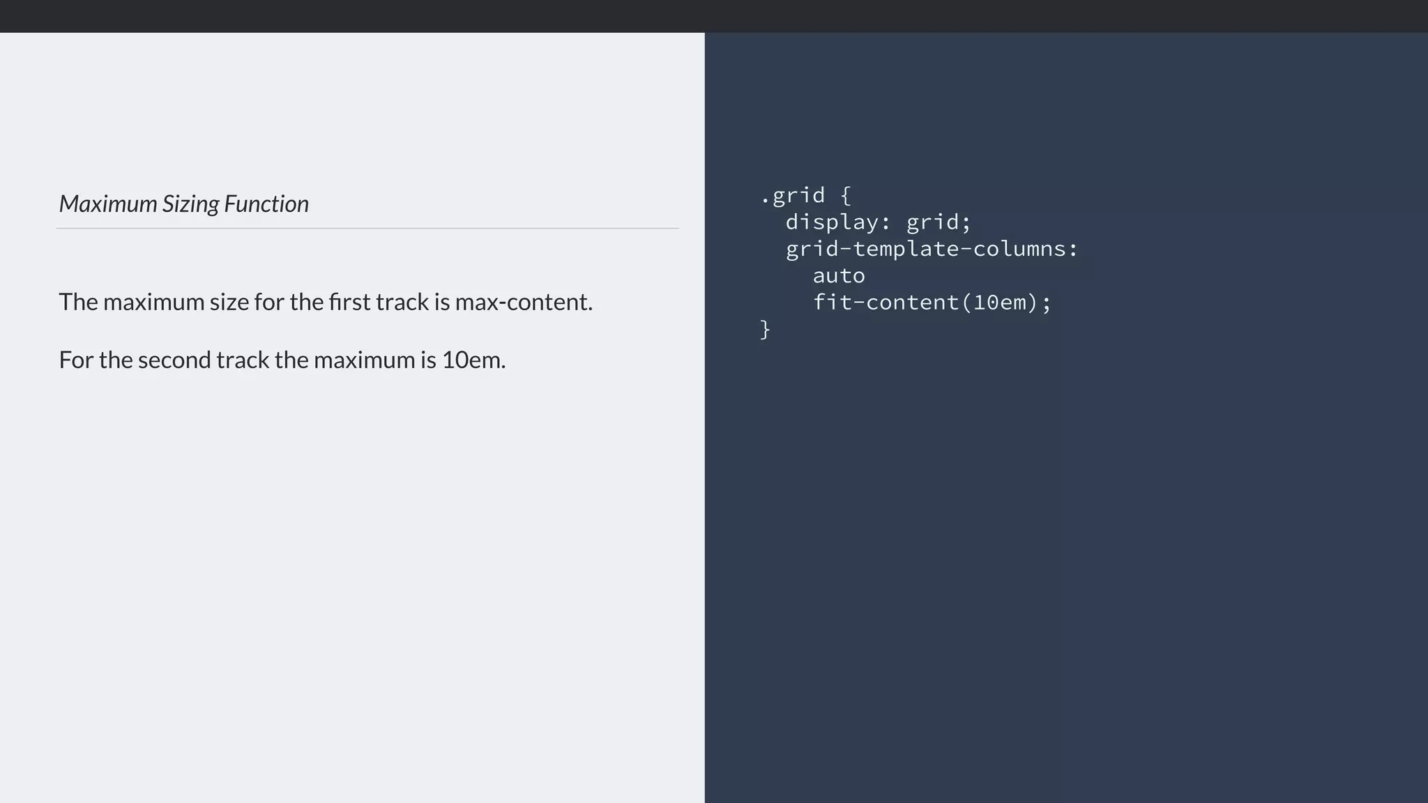Maximum Sizing Function
The maximum size for the ﬁrst track is max-content.
For the second track the maximum is 10em.
.grid { 
display: grid;
grid-template-columns:
auto
fit-content(10em);
}
 