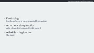 ❖ Fixed sizing:  
lengths such as px or em, or a resolvable percentage
❖ An intrinsic sizing function 
auto, min-content, max-content, ﬁt-content
❖ A ﬂexible sizing function 
The fr unit
https://drafts.csswg.org/css-grid-1/#layout-algorithm
 