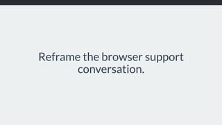 Reframe the browser support
conversation.
 