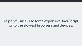 To polyﬁll grid is to force expensive JavaScript
onto the slowest browsers and devices.
 