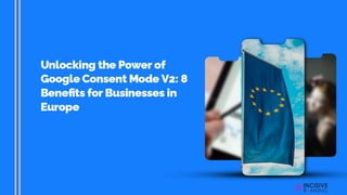Unlocking the Power of Google Consent Mode V2- 8 Benefits for Businesses in Europe.pptx