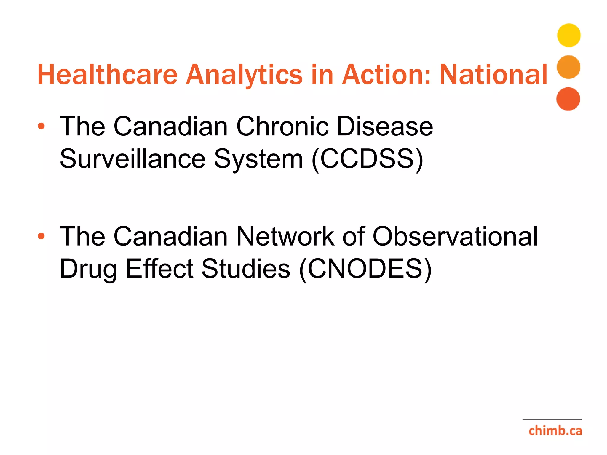 Healthcare Analytics in Action: National
• The Canadian Chronic Disease
Surveillance System (CCDSS)
• The Canadian Network of Observational
Drug Effect Studies (CNODES)
 