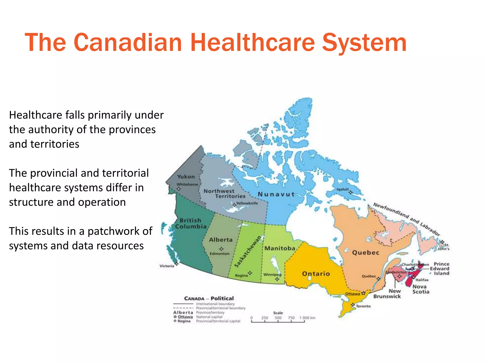 Healthcare falls primarily under
the authority of the provinces
and territories
The provincial and territorial
healthcare systems differ in
structure and operation
This results in a patchwork of
systems and data resources
The Canadian Healthcare System
 
