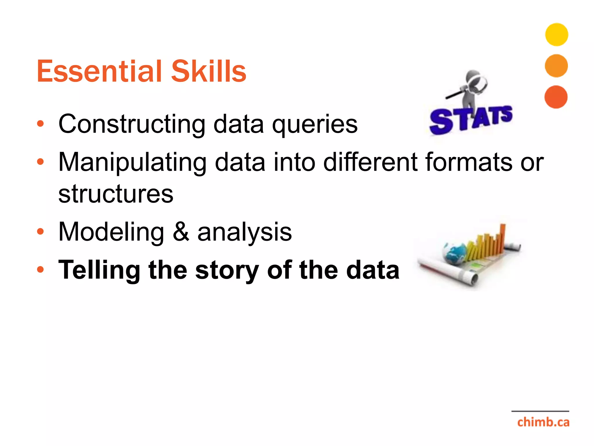 Essential Skills
• Constructing data queries
• Manipulating data into different formats or
structures
• Modeling & analysis
• Telling the story of the data
 