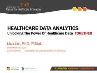 HEALTHCARE DATA ANALYTICS
Unlocking The Power Of Healthcare Data TOGETHER
Lisa Lix, PhD, P.Stat.
September 30, 2015
Cyber Summit Generation D: Data Scientists of Tomorrow
 