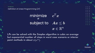 Definition of Linear Programming (LP)
Introduction
6
LPs can be solved with the Simplex algorithm in cubic on average
but exponential number of steps in worst case scenario or interior
point methods in about .
 