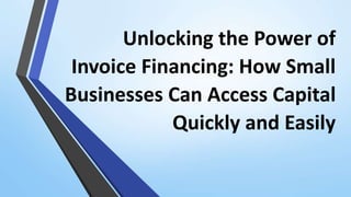 Unlocking the Power of
Invoice Financing: How Small
Businesses Can Access Capital
Quickly and Easily
 
