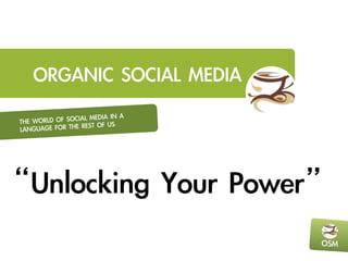 THE	 WORLD	 OF	 SOCIAL	 MEDIA	 IN	 A	 
LANGUAGE	 FOR	 THE	 REST	 OF	 US
OSM
ORGANIC	 SOCIAL	 MEDIA
“Unlocking	 Your	 Power”	 
 
