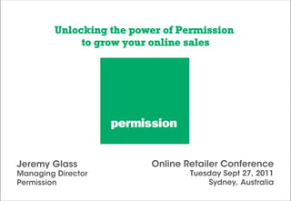 Unlocking the power of Permission
              to grow your online sales




Jeremy Glass              Online Retailer Conference
Managing Director                 Tuesday Sept 27, 2011
Permission                            Sydney, Australia
 