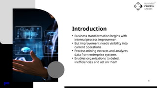 Introduction
• Business transformation begins with
internal process improvemen
• But improvement needs visibility into
current operations
• Process mining extracts and analyzes
data from enterprise systems
• Enables organizations to detect
inefficiencies and act on them
INDE
X
4
 
