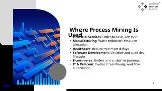 Where Process Mining Is
Used
• Financial Services: Order-to-cash, A/P, P2P
• Manufacturing: Waste reduction, resource
allocation
• Healthcare: Reduce treatment delays
• Software Development: Visualize and audit dev
lifecycle
• E-commerce: Understand customer journeys
• IT & Telecom: Invoice streamlining, workflow
automation
INDE
X
8
 