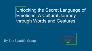 Unlocking the Secret Language of
Emotions: A Cultural Journey
through Words and Gestures
By The Spanish Group
 