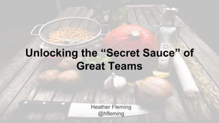 Unlocking the “Secret Sauce” of
Great Teams
Heather Fleming
@hfleming
 