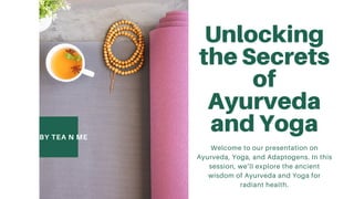 BY TEA N ME
Unlocking
the Secrets
of
Ayurveda
and Yoga
Welcome to our presentation on
Ayurveda, Yoga, and Adaptogens. In this
session, we’ll explore the ancient
wisdom of Ayurveda and Yoga for
radiant health.
 